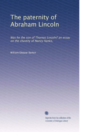 The paternity of Abraham Lincoln: Was he the son of Thomas Lincoln? an essay on the chastity of Nancy Hanks,