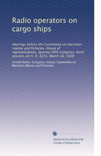 Radio operators on cargo ships: Hearings before the Committee on merchant marine and fisheries. House of representatives, Seventy-fifth Congress, third session, on H. R. 8251. March 16, 1938