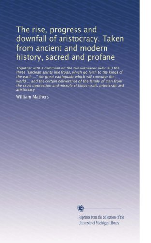 The rise, progress and downfall of aristocracy. Taken from ancient and modern history, sacred and profane: Together with a comment on the two ... the three "Unclean spirits like frogs, wh...