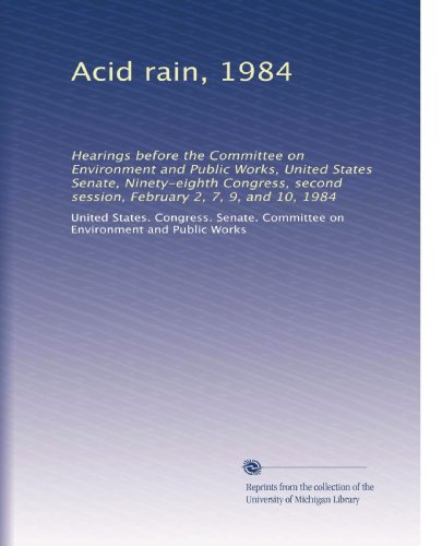 Acid rain, 1984: Hearings before the Committee on Environment and Public Works, United States Senate, Ninety-eighth Congress, second session, February 2, 7, 9, and 10, 1984