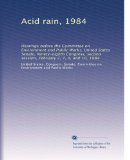 Acid rain, 1984: Hearings before the Committee on Environment and Public Works, United States Senate, Ninety-eighth Congress, second session, February 2, 7, 9, and 10, 1984