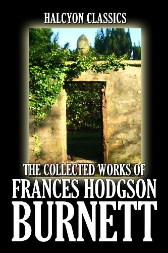 The Collected Works of Frances Hodgson Burnett: 35 Books and Short Stories in One Volume (Unexpurgated Edition) (Halcyon Classics)