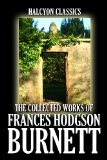 The Collected Works of Frances Hodgson Burnett: 35 Books and Short Stories in One Volume (Unexpurgated Edition) (Halcyon Classics)