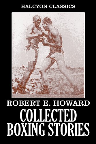 The Collected Boxing Stories of Robert E. Howard: 24 Stories in One Volume (Unexpurgated Edition) (Halcyon Classics)
