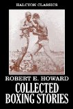 The Collected Boxing Stories of Robert E. Howard: 24 Stories in One Volume (Unexpurgated Edition) (Halcyon Classics)