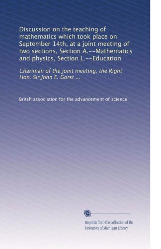 Discussion on the teaching of mathematics which took place on September 14th, at a joint meeting of two sections, Section A.--Mathematics and physics, ... meeting, the Right Hon. Sir John E. Gorst ...