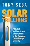 Solar Trillions - 7 Market and Investment Opportunities in the Emerging Clean-Energy Economy