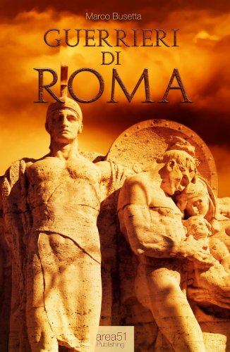 Guerrieri di Roma. La vita, le battaglie, il valore degli uomini che forgiarono una civiltÃ  e fondarono un Impero. (Italian Edition)