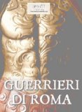 Guerrieri di Roma. La vita, le battaglie, il valore degli uomini che forgiarono una civiltÃ  e fondarono un Impero. (Italian Edition)