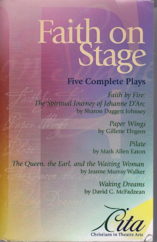 Faith on Stage: Five Complete Plays (Faith by Fire: The Spiritual Journey of Jehanne d'Arc; Paper Wings; Pilate; The Queen, the Earl, and the Waiting Woman; Walking Dreams)