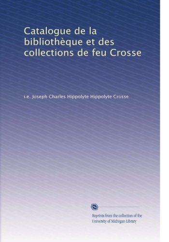 Catalogue de la bibliothÃ¨que et des collections de feu Crosse (French Edition)