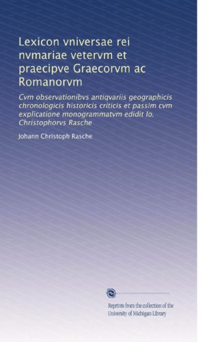 Lexicon vniversae rei nvmariae vetervm et praecipve Graecorvm ac Romanorvm: Cvm observationibvs antiqvariis geographicis chronologicis historicis ... Io. Christophorvs Rasche (Latin Edition)