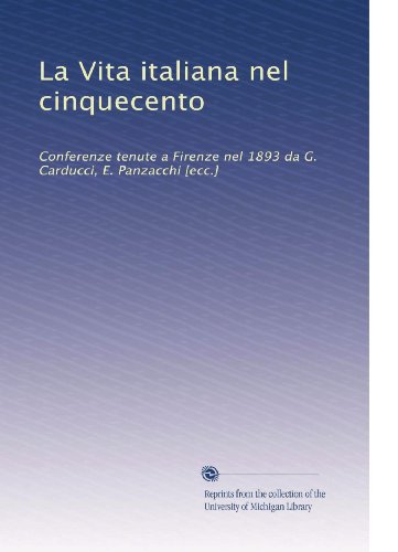 La Vita italiana nel cinquecento: Conferenze tenute a Firenze nel 1893 da G. Carducci, E. Panzacchi [ecc.] (Italian Edition)