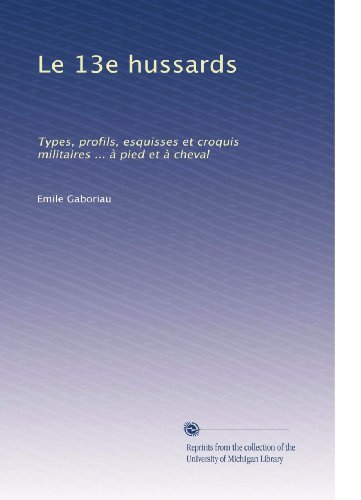 Le 13e hussards: Types, profils, esquisses et croquis militaires ... Ã  pied et Ã  cheval (French Edition)