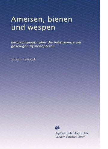 Ameisen, bienen und wespen: Beobachtungen Ã¼ber die lebensweise der geselligen hymenopteren (German Edition)