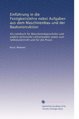 Einführung in die Festigkeitslehre nebst Aufgaben aus dem Maschinenbau und der Baukonstruktion: Ein Lehrbuch für Maschinenbauschulen und andere ... und für die Praxis (German Edition)