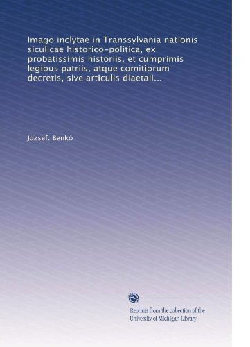 Imago inclytae in Transsylvania nationis siculicae historico-politica, ex probatissimis historiis, et cumprimis legibus patriis, atque comitiorum ... diaetalibus adumbrata (Latin Edition)