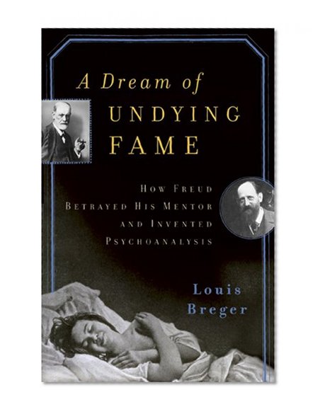 A Dream of Undying Fame: How Freud Betrayed His Mentor and Invented Psychoanalysis