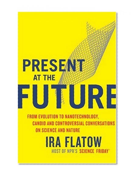 Present at the Future: From Evolution to Nanotechnology, Candid and Controversial Conversations on Science and Nature