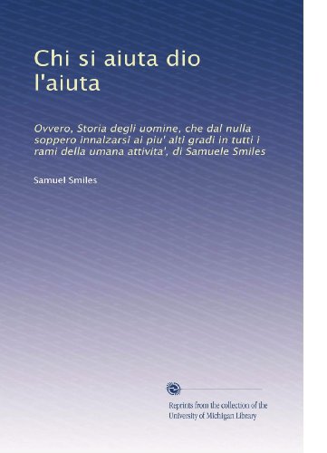 Chi si aiuta dio l'aiuta: Ovvero, Storia degli uomine, che dal nulla soppero innalzarsi ai piu' alti gradi in tutti i rami della umana attivita', di Samuele Smiles (Italian Edition)