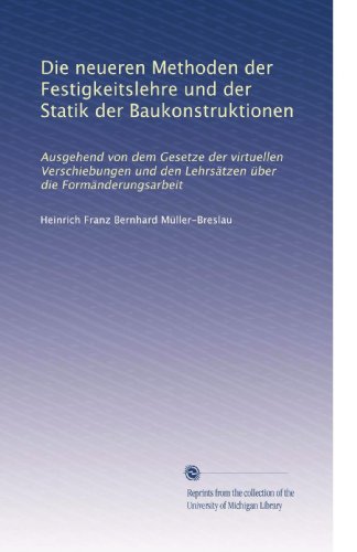 Die neueren Methoden der Festigkeitslehre und der Statik der Baukonstruktionen: Ausgehend von dem Gesetze der virtuellen Verschiebungen und den LehrsÃ¤tzen Ã¼ber die FormÃ¤nderungsarbeit (German Edition)
