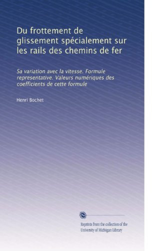 Du frottement de glissement spÃ©cialement sur les rails des chemins de fer: Sa variation avec la vitesse. Formule representative. Valeurs numÃ©riques des coefficients de cette formule (French Edition)