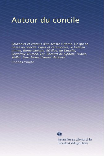 Autour du concile: Souvenirs et croquis d'un artiste Ã  Rome. Ce qui se passe au concile: types et cÃ©rÃ©monies, le Vatican intime, Rome capitale. 90 illus. ... fortes d'aprÃ¨s Heilbuth (French Edition)