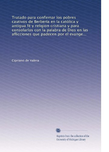 Tratado para confirmar los pobres cautivos de BerberÃ­a en la catÃ³lica y antigua fÃ© y religion cristiana y para consolarlos con la palabra de Dios en ... el evangelio de Jesucristo (Spanish Edition)