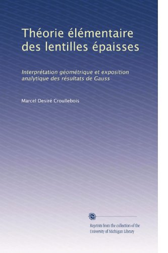 ThÃ©orie Ã©lÃ©mentaire des lentilles Ã©paisses: InterprÃ©tation gÃ©omÃ©trique et exposition analytique des rÃ©sultats de Gauss (French Edition)