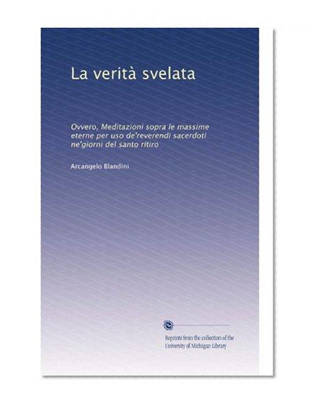 La veritÃ  svelata: Ovvero, Meditazioni sopra le massime eterne per uso de'reverendi sacerdoti ne'giorni del santo ritiro (Italian Edition)