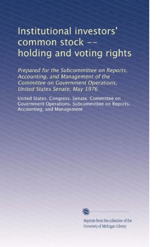 Institutional investors' common stock -- holding and voting rights: Prepared for the Subcommittee on Reports, Accounting, and Management of the Committee on Government Operations, United States Senate, May 1976