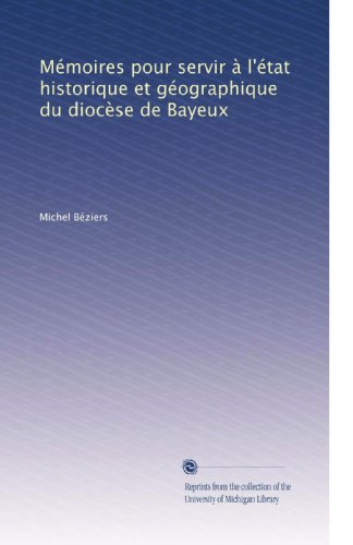 MÃ©moires pour servir Ã  l'Ã©tat historique et gÃ©ographique du diocÃ¨se de Bayeux (French Edition)