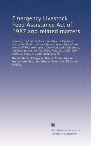 Emergency Livestock Feed Assistance Act of 1987 and related matters: Hearings before the Subcommittee on Livestock, Dairy, and Poultry of the ... Twin Falls, ID, May 14, 1988; Bozeman, MT