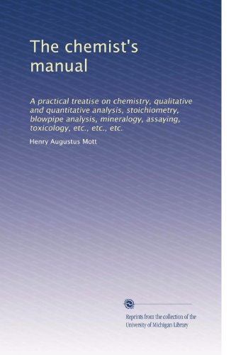 The chemist's manual: A practical treatise on chemistry, qualitative and quantitative analysis, stoichiometry, blowpipe analysis, mineralogy, assaying, toxicology, etc., etc., etc.
