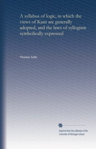 A syllabus of logic, in which the views of Kant are generally adopted, and the laws of syllogism symbolically expressed