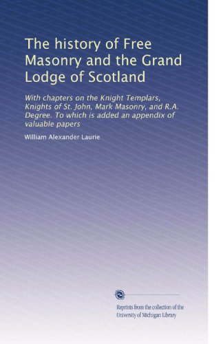 The history of Free Masonry and the Grand Lodge of Scotland: With chapters on the Knight Templars, Knights of St. John, Mark Masonry, and R.A. Degree. To which is added an appendix of valuable papers