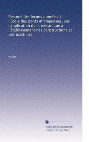 RÃ©sumÃ© des leÃ§ons donnÃ©es Ã  l'Ã‰cole des ponts et chaussÃ©es, sur l'application de la mÃ©canique Ã  l'Ã©tablissement des constructions et des machines (French Edition)