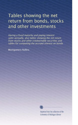 Tables showing the net return from bonds, stocks and other investments: Having a fixed maturity and paying interest semi-annually, also tables showing ... for computing the accrued interest on bonds