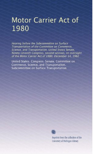 Motor Carrier Act of 1980: Hearing before the Subcommittee on Surface Transportation of the Committee on Commerce, Science, and Transportation, United ... Motor Carrier Act of 1980, December 14, 1982