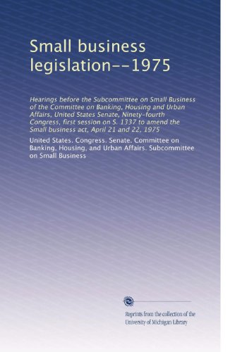 Small business legislation--1975: Hearings before the Subcommittee on Small Business of the Committee on Banking, Housing and Urban Affairs, United ... the Small business act, April 21 and 22, 1975
