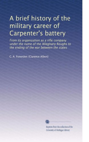 A brief history of the military career of Carpenter's battery: From its organization as a rifle company under the name of the Alleghany Roughs to the ending of the war between the states