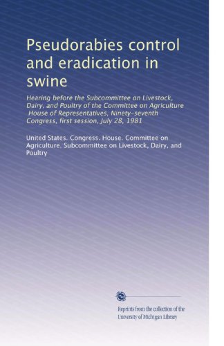 Pseudorabies control and eradication in swine: Hearing before the Subcommittee on Livestock, Dairy, and Poultry of the Committee on Agriculture, House ... Congress, first session, July 28, 1981
