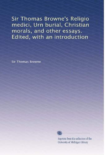 Sir Thomas Browne's Religio medici, Urn burial, Christian morals, and other essays. Edited, with an introduction