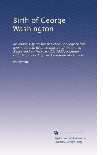 Birth of George Washington: An address by President Calvin Coolidge before a joint session of the Congress of the United States held on February 22, ... with the proceedings and program of exercises