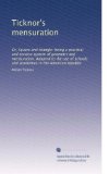 Ticknor's mensuration: Or, Square and triangle: being a practical and concise system of geometry and mensuration. Adapted to the use of schools and academies in the American republic