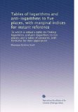 Tables of logarithms and anti-logarithms to five places, with marginal indices for instant reference: To which is added a table for finding logarithms ... with formulae for their application