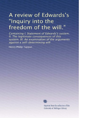 A review of Edwards's "Inquiry into the freedom of the will.": Containing I. Statement of Edwards's system. II. The legitimate consequences of this ... the arguments against a self-determining will