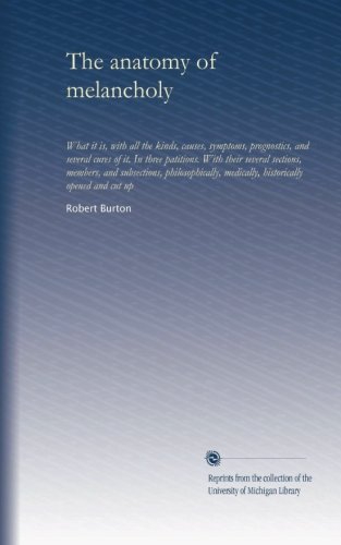 The anatomy of melancholy: What it is, with all the kinds, causes, symptoms, prognostics, and several cures of it. In three patitions. With their ... historically opened and cut up (Volume 3)