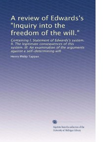 A review of Edwards's "Inquiry into the freedom of the will.": Containing I. Statement of Edwards's system. II. The legitimate consequences of this ... the arguments against a self-determining will