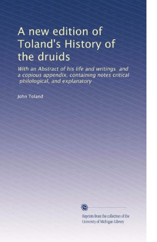 A new edition of Toland's History of the druids: With an Abstract of his life and writings  and a copious appendix, containing notes critical, philological, and explanatory